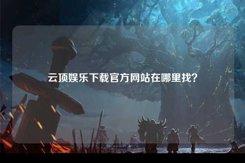 云顶娱乐下载官方网站在哪里找？