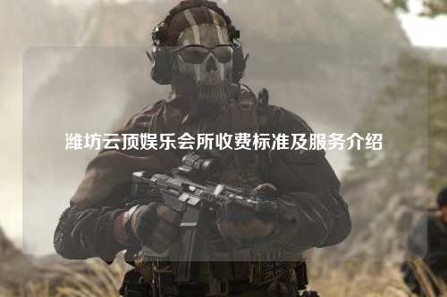 潍坊云顶娱乐会所收费标准及服务介绍