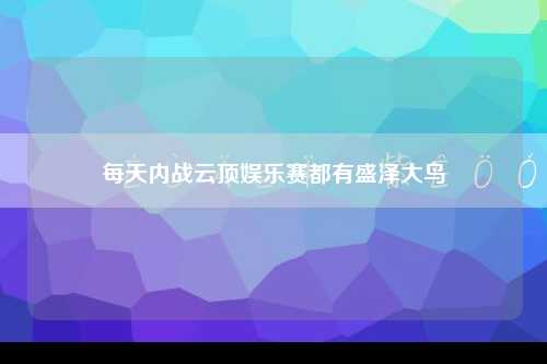 每天内战云顶娱乐赛都有盛泽大鸟