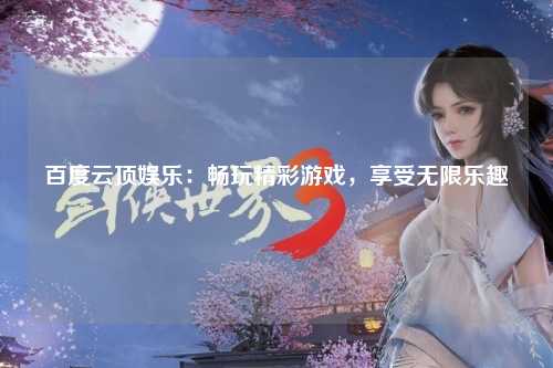 百度云顶娱乐：畅玩精彩游戏，享受无限乐趣