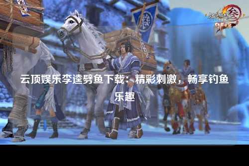 云顶娱乐李逵劈鱼下载：精彩刺激，畅享钓鱼乐趣