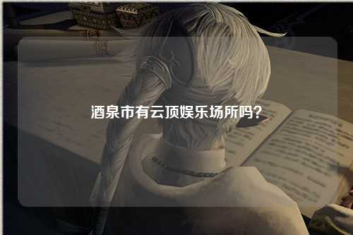 酒泉市有云顶娱乐场所吗？