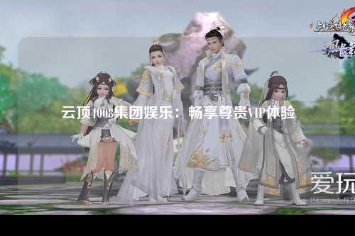 云顶4008集团娱乐：畅享尊贵VIP体验