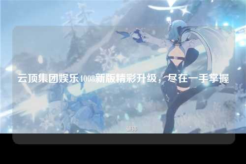 云顶集团娱乐4008新版精彩升级，尽在一手掌握