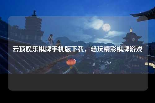 云顶娱乐棋牌手机版下载，畅玩精彩棋牌游戏