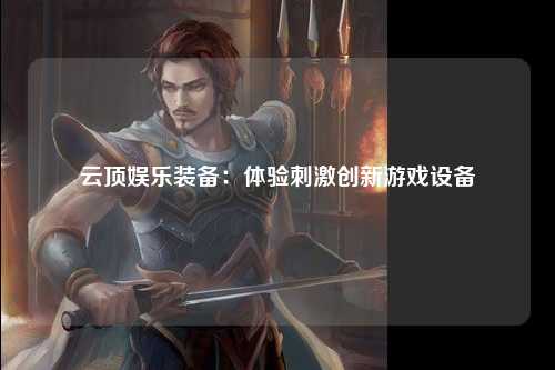 云顶娱乐装备：体验刺激创新游戏设备