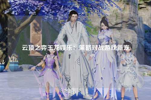 云顶之弈玉龙娱乐：策略对战游戏新宠