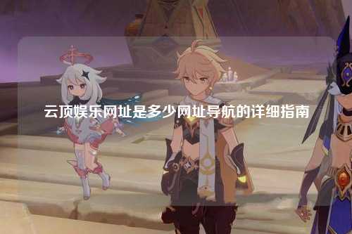 云顶娱乐网址是多少网址导航的详细指南