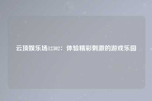 云顶娱乐场12302：体验精彩刺激的游戏乐园