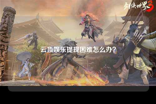 云顶娱乐提现困难怎么办？