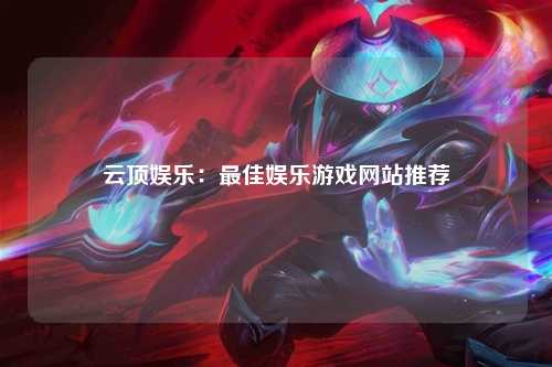 云顶娱乐：最佳娱乐游戏网站推荐