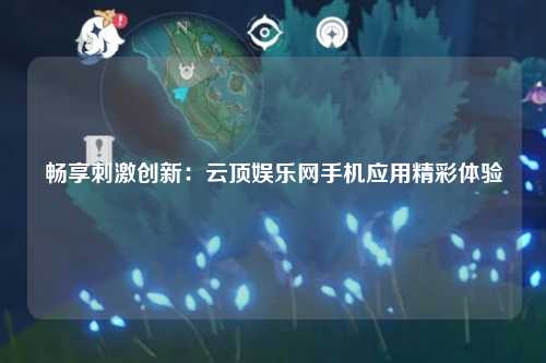 畅享刺激创新：云顶娱乐网手机应用精彩体验