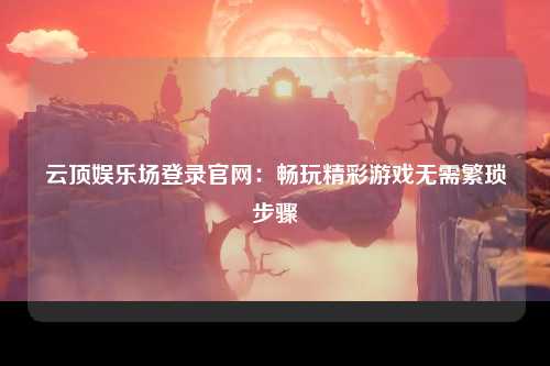 云顶娱乐场登录官网：畅玩精彩游戏无需繁琐步骤