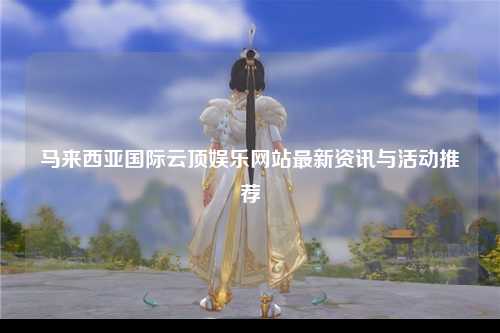 马来西亚国际云顶娱乐网站最新资讯与活动推荐