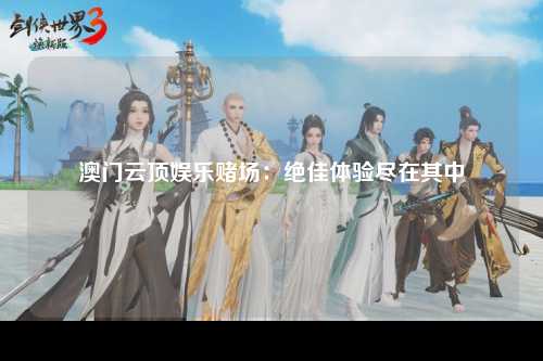 澳门云顶娱乐赌场：绝佳体验尽在其中