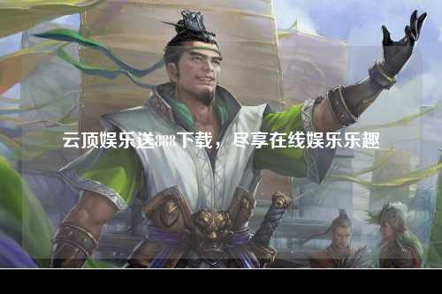 云顶娱乐送888下载，尽享在线娱乐乐趣