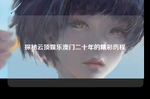 探秘云顶娱乐澳门二十年的精彩历程
