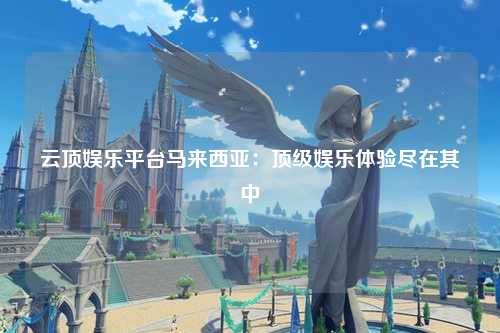 云顶娱乐平台马来西亚：顶级娱乐体验尽在其中