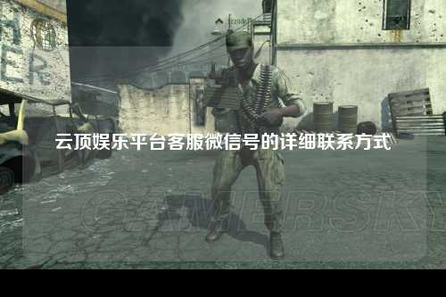 云顶娱乐平台客服微信号的详细联系方式