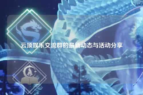 云顶娱乐交流群的最新动态与活动分享