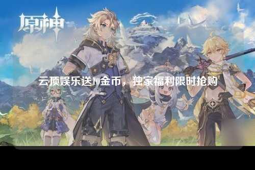云顶娱乐送10金币，独家福利限时抢购