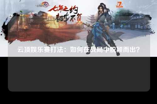 云顶娱乐赛打法：如何在战局中脱颖而出？