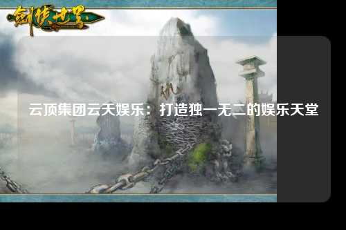云顶集团云天娱乐：打造独一无二的娱乐天堂