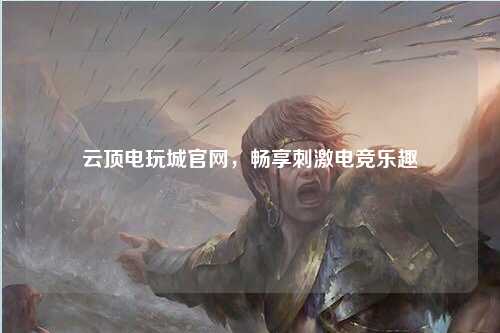 云顶电玩城官网，畅享刺激电竞乐趣