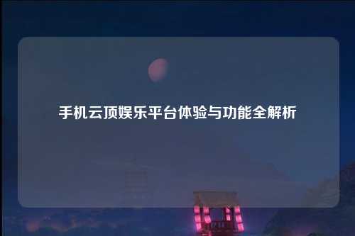 手机云顶娱乐平台体验与功能全解析