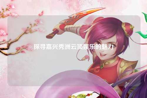 探寻嘉兴秀洲云顶娱乐的魅力