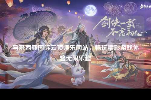 马来西亚国际云顶娱乐网站，畅玩精彩游戏体验无限乐趣