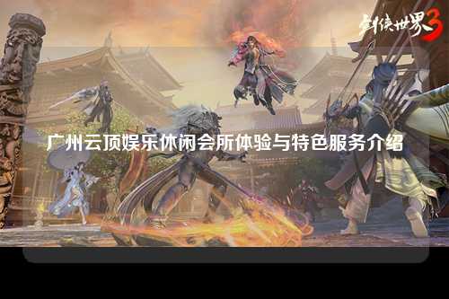 广州云顶娱乐休闲会所体验与特色服务介绍