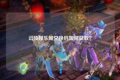云顶娱乐城兑换码如何获取？