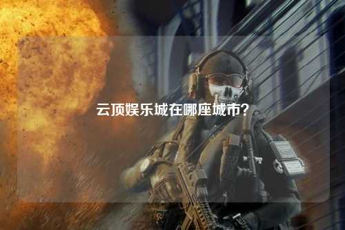 云顶娱乐城在哪座城市？