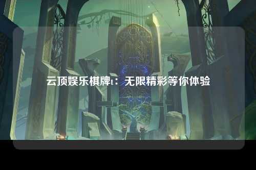 云顶娱乐棋牌t：无限精彩等你体验