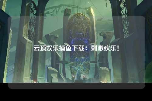 云顶娱乐捕鱼下载：刺激欢乐！
