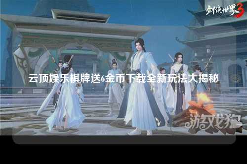 云顶娱乐棋牌送6金币下载全新玩法大揭秘
