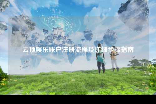 云顶娱乐账户注册流程及详细步骤指南