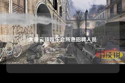 太原云顶娱乐会所急招聘人员