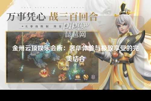 金州云顶娱乐会所：奢华体验与极致享受的完美结合