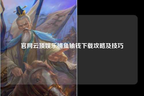 官网云顶娱乐捕鱼输钱下载攻略及技巧