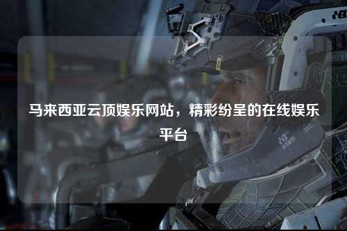 马来西亚云顶娱乐网站，精彩纷呈的在线娱乐平台