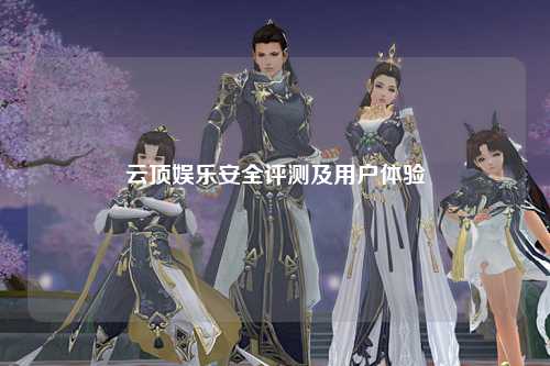 云顶娱乐安全评测及用户体验