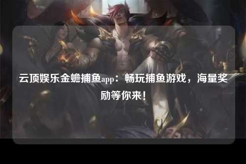 云顶娱乐金蟾捕鱼app：畅玩捕鱼游戏，海量奖励等你来！