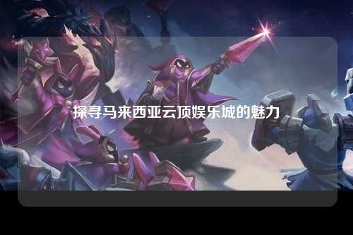 探寻马来西亚云顶娱乐城的魅力
