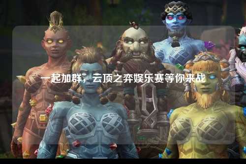 一起加群，云顶之弈娱乐赛等你来战