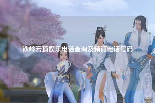 铁岭云顶娱乐电话查询及预订电话号码