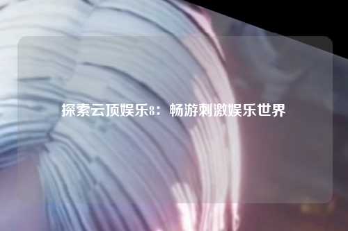 探索云顶娱乐8：畅游刺激娱乐世界