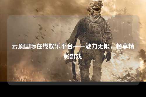 云顶国际在线娱乐平台——魅力无限，畅享精彩游戏