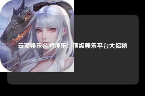 云顶娱乐名鸿娱乐：顶级娱乐平台大揭秘